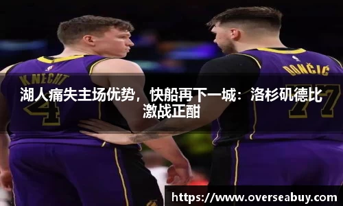 湖人痛失主场优势，快船再下一城：洛杉矶德比激战正酣