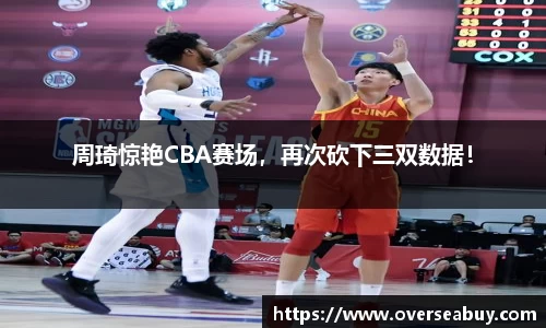 周琦惊艳CBA赛场，再次砍下三双数据！